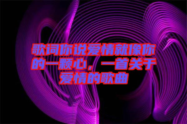 歌詞你說(shuō)愛(ài)情就像你的一顆心，一首關(guān)于愛(ài)情的歌曲