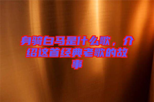 身騎白馬是什么歌，介紹這首經(jīng)典老歌的故事