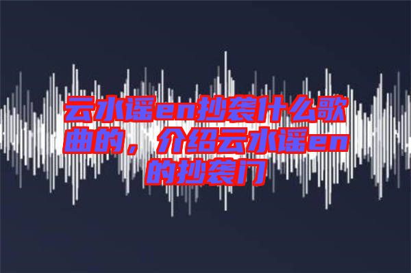 云水謠en抄襲什么歌曲的，介紹云水謠en的抄襲門