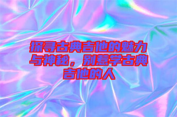 探尋古典吉他的魅力與神秘，別惹學古典吉他的人