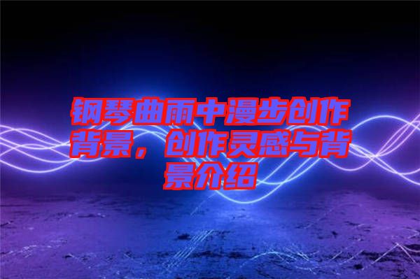 鋼琴曲雨中漫步創(chuàng)作背景，創(chuàng)作靈感與背景介紹