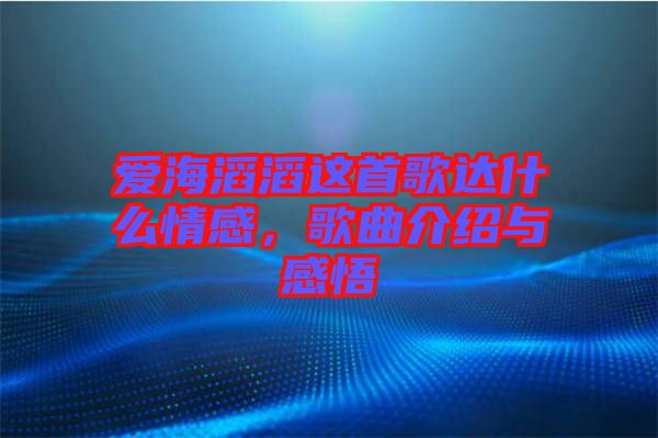 愛海滔滔這首歌達什么情感，歌曲介紹與感悟