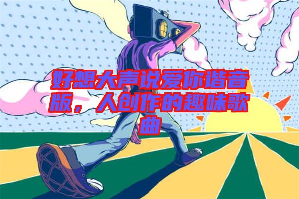 好想大聲說愛你諧音版，人創(chuàng)作的趣味歌曲