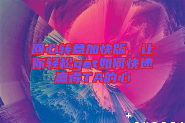 回心轉(zhuǎn)意加快版，讓你輕松get如何快速贏得TA的心
