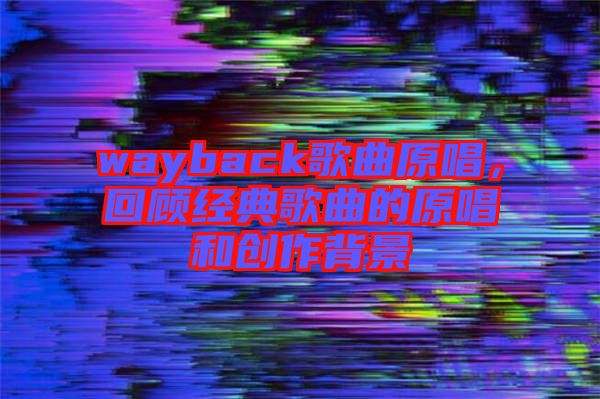 wayback歌曲原唱，回顧經典歌曲的原唱和創(chuàng)作背景