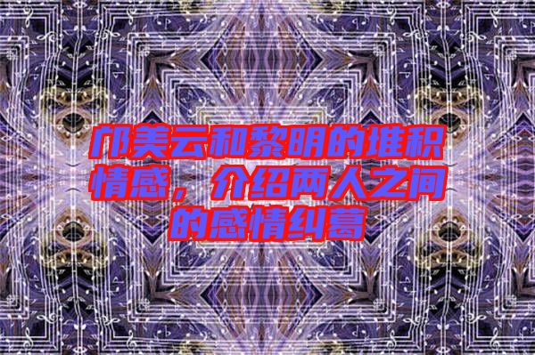 鄺美云和黎明的堆積情感，介紹兩人之間的感情糾葛