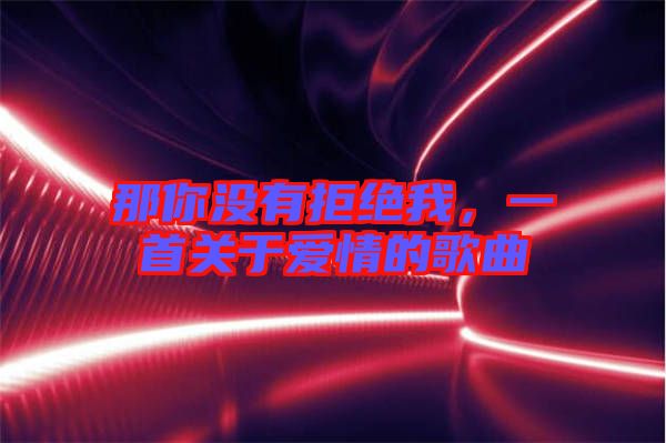那你沒有拒絕我，一首關于愛情的歌曲
