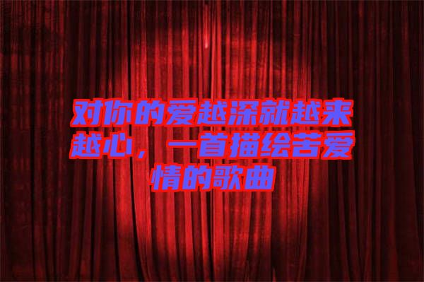 對你的愛越深就越來越心，一首描繪苦愛情的歌曲