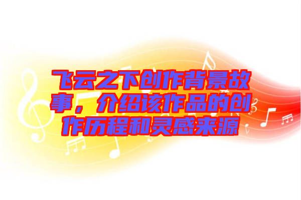 飛云之下創(chuàng)作背景故事，介紹該作品的創(chuàng)作歷程和靈感來(lái)源