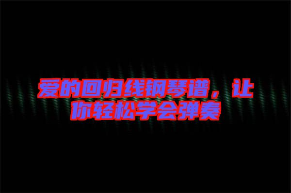 愛的回歸線鋼琴譜，讓你輕松學(xué)會(huì)彈奏
