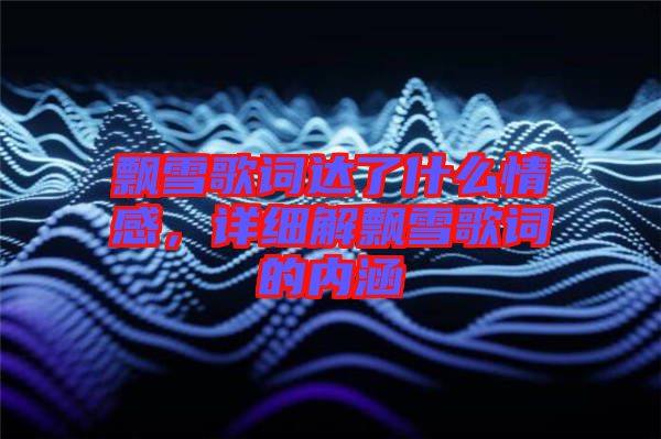飄雪歌詞達了什么情感，詳細解飄雪歌詞的內涵