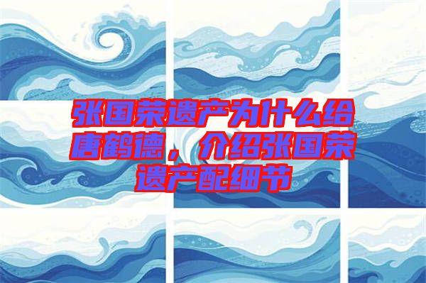 張國(guó)榮遺產(chǎn)為什么給唐鶴德，介紹張國(guó)榮遺產(chǎn)配細(xì)節(jié)