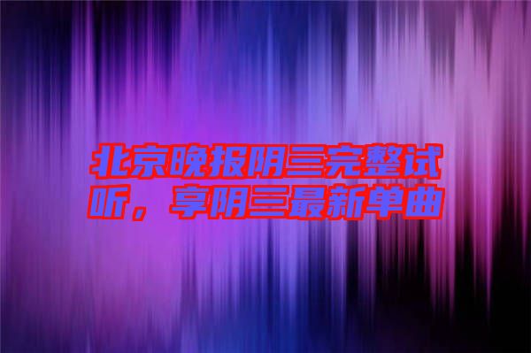 北京晚報陰三完整試聽，享陰三最新單曲