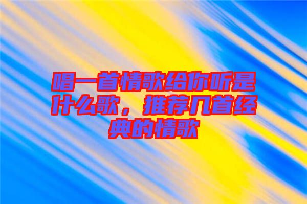 唱一首情歌給你聽(tīng)是什么歌，推薦幾首經(jīng)典的情歌