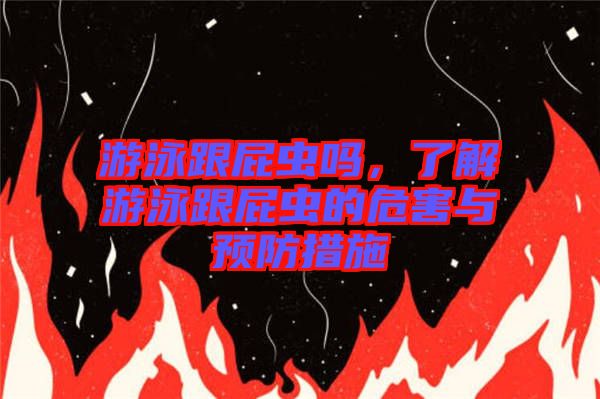 游泳跟屁蟲(chóng)嗎，了解游泳跟屁蟲(chóng)的危害與預(yù)防措施