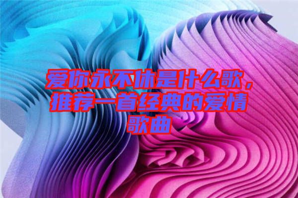 愛你永不休是什么歌，推薦一首經(jīng)典的愛情歌曲