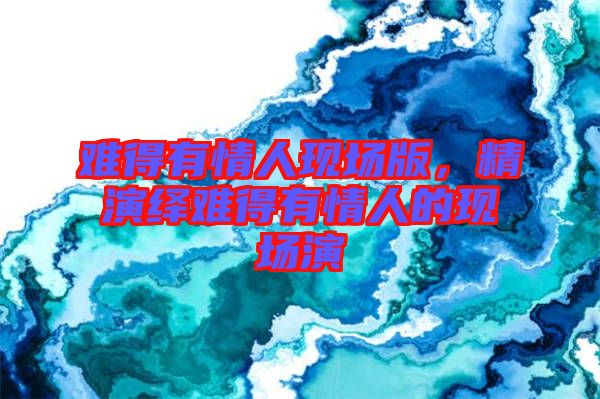 難得有情人現(xiàn)場(chǎng)版，精演繹難得有情人的現(xiàn)場(chǎng)演