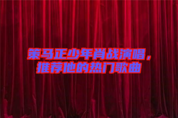 策馬正少年肖戰(zhàn)演唱，推薦他的熱門歌曲