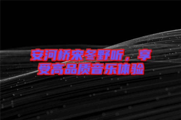 安河橋宋冬野聽(tīng)，享受高品質(zhì)音樂(lè)體驗(yàn)