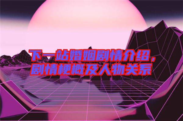 下一站婚姻劇情介紹，劇情梗概及人物關(guān)系