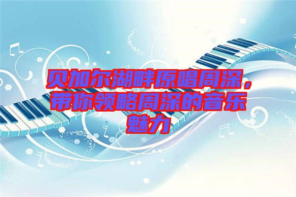貝加爾湖畔原唱周深，帶你領(lǐng)略周深的音樂(lè)魅力
