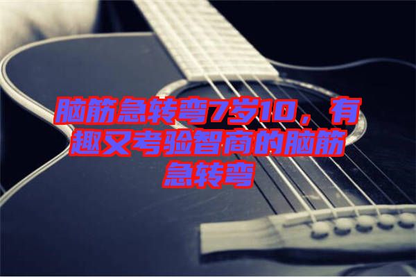 腦筋急轉(zhuǎn)彎7歲10，有趣又考驗(yàn)智商的腦筋急轉(zhuǎn)彎