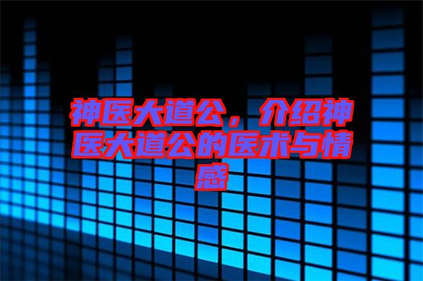 神醫(yī)大道公，介紹神醫(yī)大道公的醫(yī)術(shù)與情感