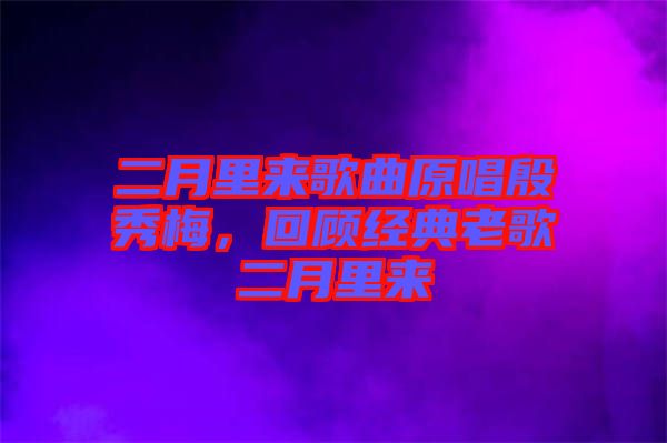 二月里來(lái)歌曲原唱殷秀梅，回顧經(jīng)典老歌二月里來(lái)
