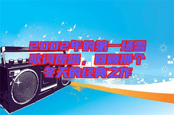 2002年的第一場(chǎng)雪歌詞原唱，回顧那個(gè)冬天的經(jīng)典之作