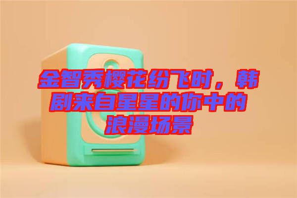 金智秀櫻花紛飛時，韓劇來自星星的你中的浪漫場景