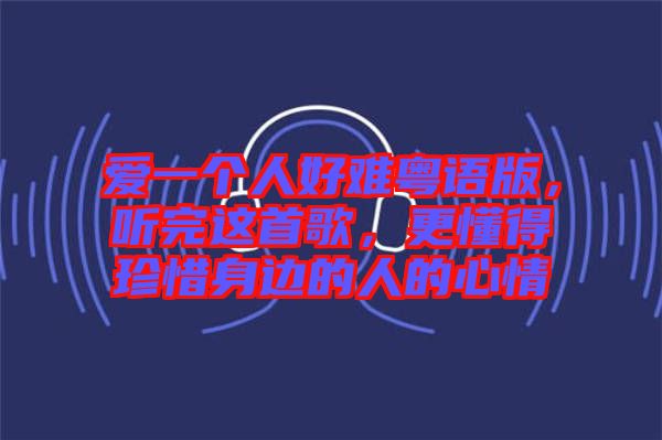 愛一個人好難粵語版，聽完這首歌，更懂得珍惜身邊的人的心情