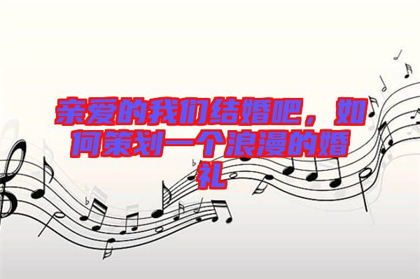 親愛的我們結婚吧，如何策劃一個浪漫的婚禮
