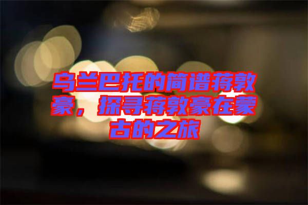 烏蘭巴托的簡(jiǎn)譜蔣敦豪，探尋蔣敦豪在蒙古的之旅