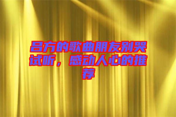 呂方的歌曲朋友別哭試聽，感動人心的推薦
