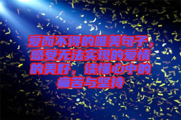 愛而不得的唯美句子，感受無法實現(xiàn)的愛情的美好，讀懂心中的痛苦與堅持