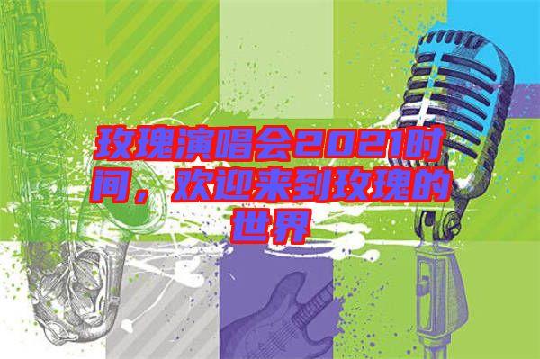 玫瑰演唱會2021時間，歡迎來到玫瑰的世界