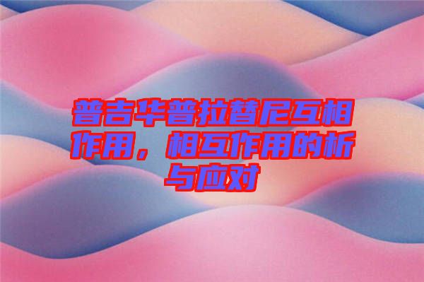 普吉華普拉替尼互相作用，相互作用的析與應(yīng)對