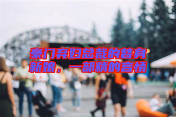 豪門棄婦總裁的替身新娘，一部精的言情