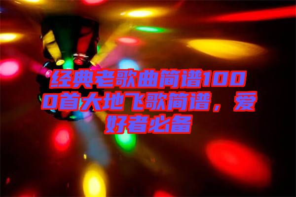經(jīng)典老歌曲簡譜1000首大地飛歌簡譜，愛好者必備