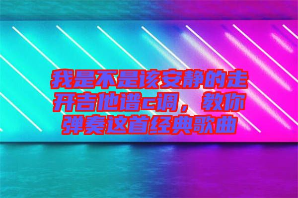 我是不是該安靜的走開吉他譜c調(diào)，教你彈奏這首經(jīng)典歌曲
