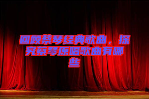 回顧蔡琴經(jīng)典歌曲，探究蔡琴原唱歌曲有哪些