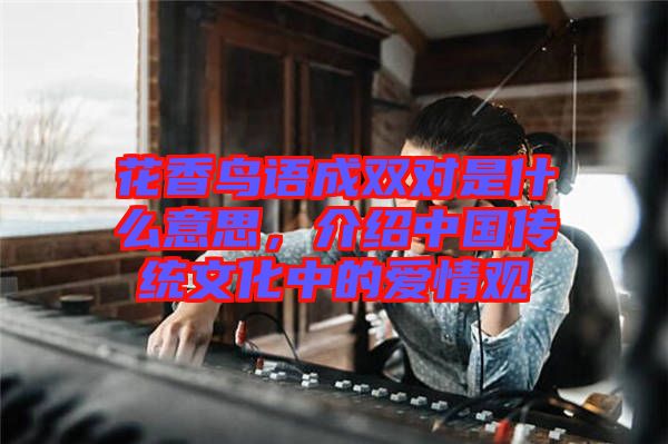 花香鳥語成雙對是什么意思，介紹中國傳統(tǒng)文化中的愛情觀