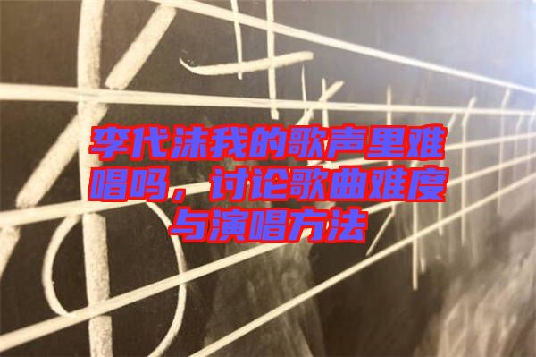 李代沫我的歌聲里難唱嗎，討論歌曲難度與演唱方法