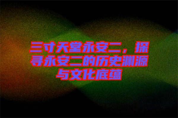 三寸天堂永安二，探尋永安二的歷史淵源與文化底蘊