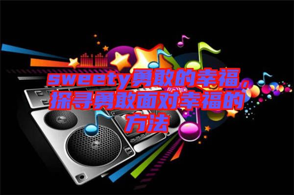sweety勇敢的幸福，探尋勇敢面對(duì)幸福的方法