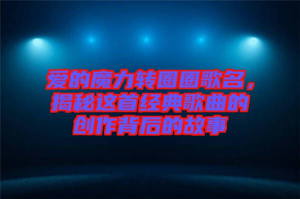 愛的魔力轉(zhuǎn)圈圈歌名，揭秘這首經(jīng)典歌曲的創(chuàng)作背后的故事