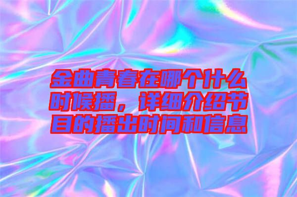 金曲青春在哪個什么時候播，詳細(xì)介紹節(jié)目的播出時間和信息