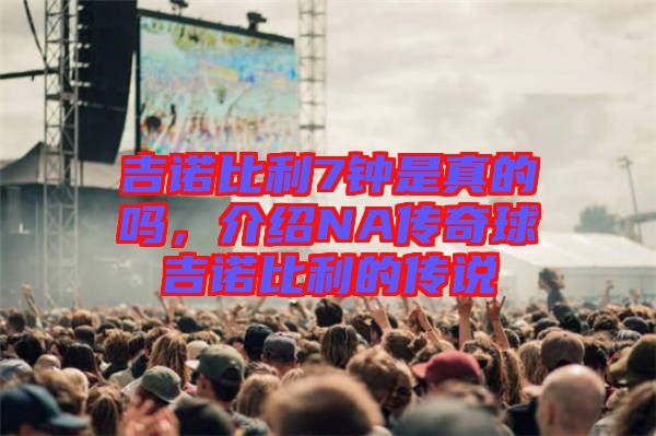 吉諾比利7鐘是真的嗎，介紹NA傳奇球吉諾比利的傳說
