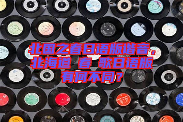 北國之春日語版諧音，北海道の春の歌日語版有何不同？