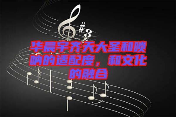 華晨宇齊天大圣和嗩吶的適配度，和文化的融合